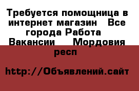 Требуется помощница в интернет-магазин - Все города Работа » Вакансии   . Мордовия респ.